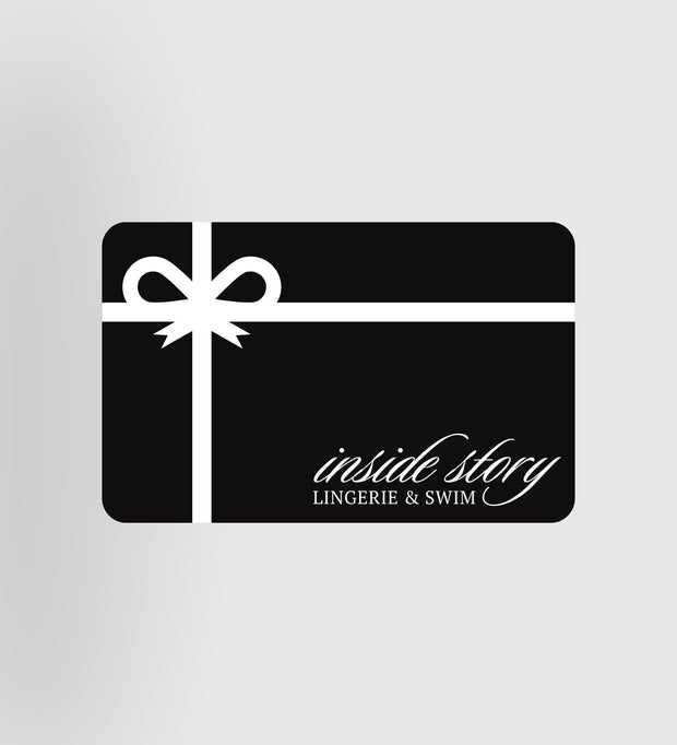 Shopping for someone else but not sure what to give them? Give them the gift of choice with an Inside Story Lingerie and Swim gift card.  Gift cards are delivered by email and contain instructions to redeem them at checkout. Our gift cards have no additional processing fees.